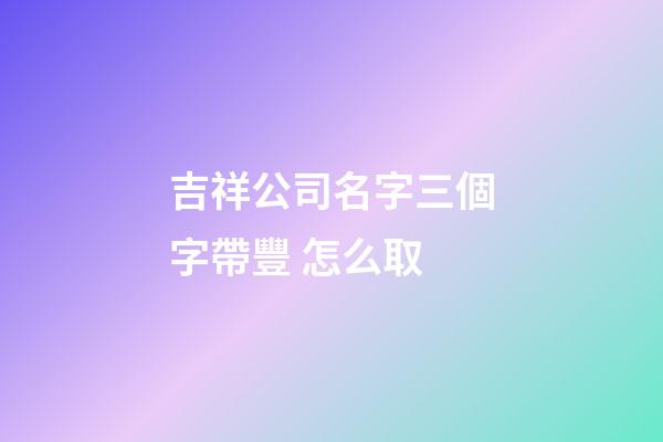 吉祥公司名字三個字帶豐 怎么取-第1張-公司起名-玄機派